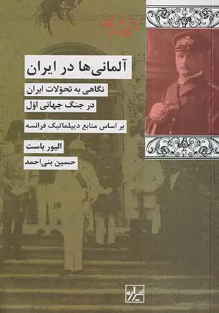 آلمانی ها در ایران،نگاهی به تحولات ایران درجنگ جهانی اول براساس منابع دیپلماتیک فرانسه