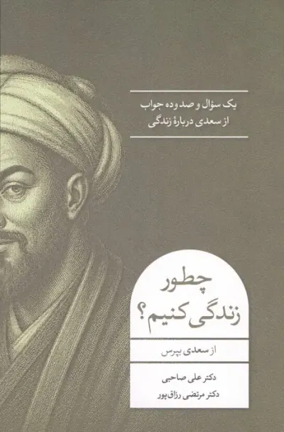 چطور زندگی کنیم(یک سوال و صد وده جواب از سعدی درباره زندگی)